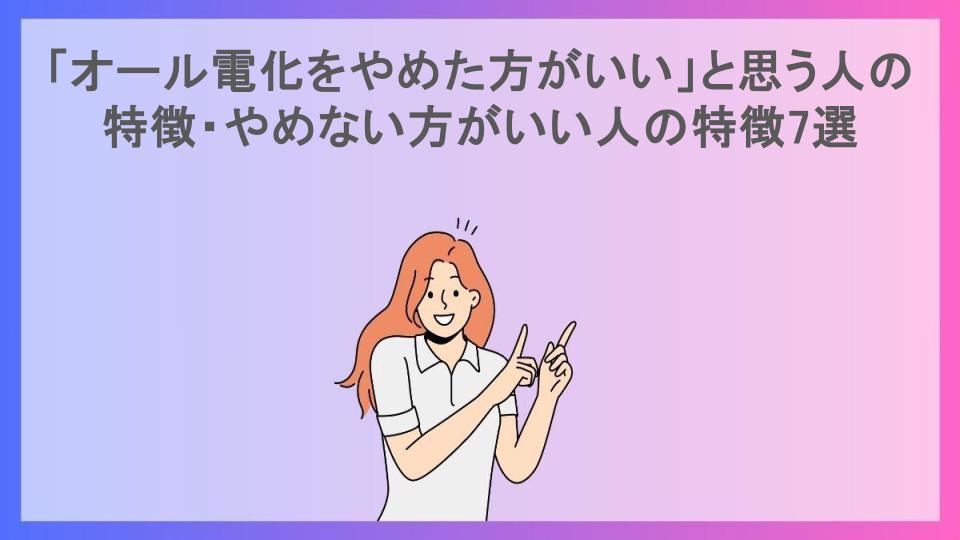 「オール電化をやめた方がいい」と思う人の特徴・やめない方がいい人の特徴7選